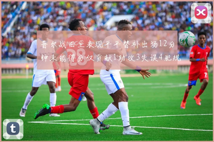 普尔战旧主表现平平替补出场12分钟未能得分仅贡献1助攻3失误4犯规