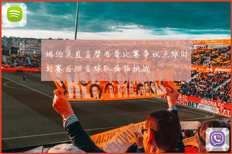 姆伯莫直言摩洛哥比赛争议点球时刻赛后坦言球队面临挑战