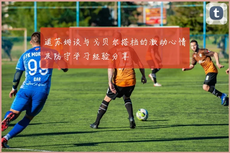 道苏姆谈与戈贝尔搭档的激动心情及防守学习经验分享