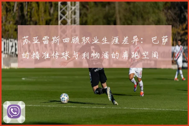 苏亚雷斯回顾职业生涯差异：巴萨的精准传球与利物浦的奔跑空间