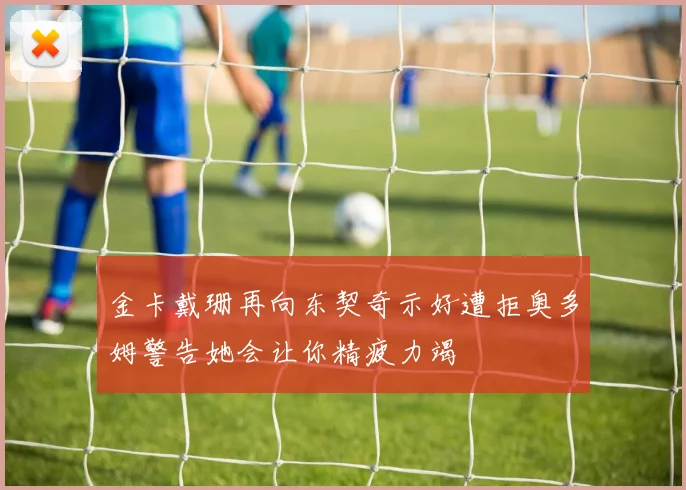 金卡戴珊再向东契奇示好遭拒奥多姆警告她会让你精疲力竭