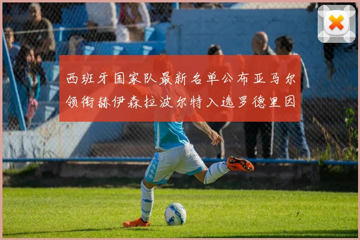 西班牙国家队最新名单公布亚马尔领衔赫伊森拉波尔特入选罗德里因伤缺席