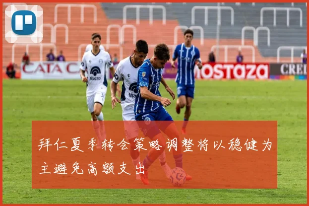 拜仁夏季转会策略调整将以稳健为主避免高额支出