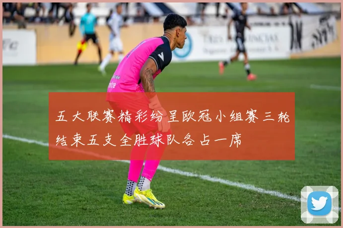 五大联赛精彩纷呈欧冠小组赛三轮结束五支全胜球队各占一席