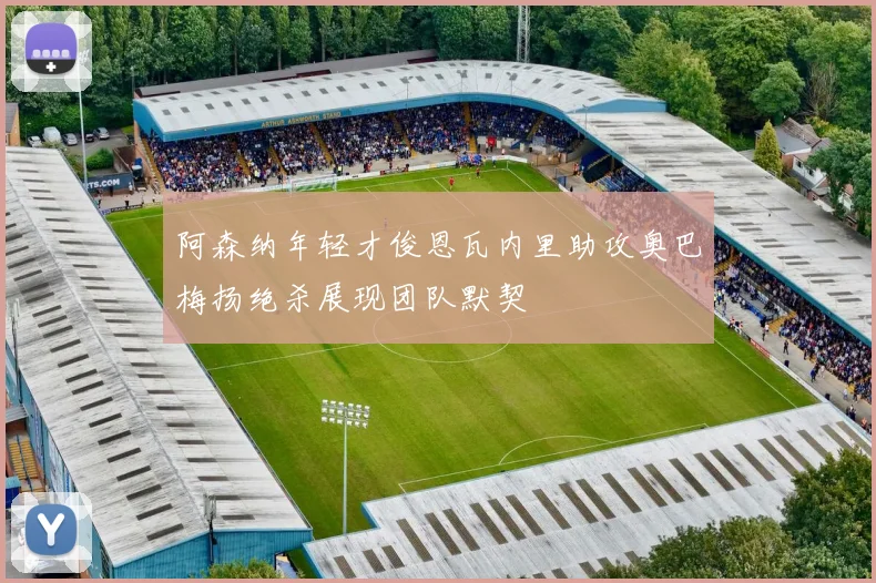 阿森纳年轻才俊恩瓦内里助攻奥巴梅扬绝杀展现团队默契
