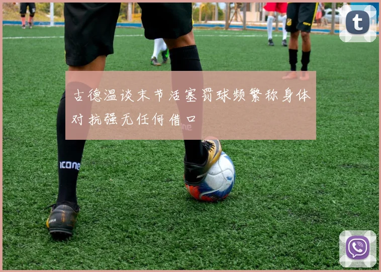 古德温谈末节活塞罚球频繁称身体对抗强无任何借口
