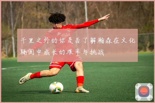 千里之外的你是否了解瀚森在文化隔阂中成长的艰辛与挑战