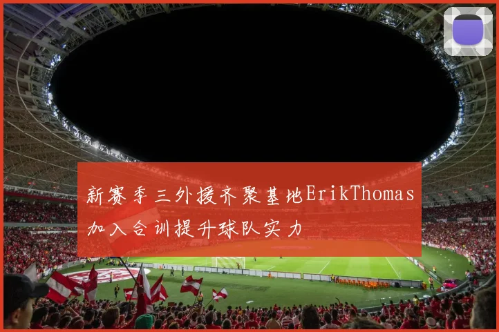 新赛季三外援齐聚基地ErikThomas加入合训提升球队实力