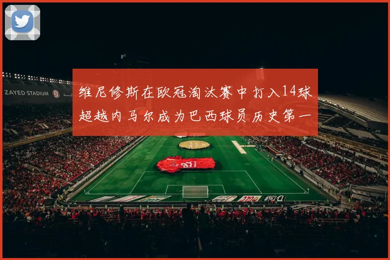 维尼修斯在欧冠淘汰赛中打入14球超越内马尔成为巴西球员历史第一人