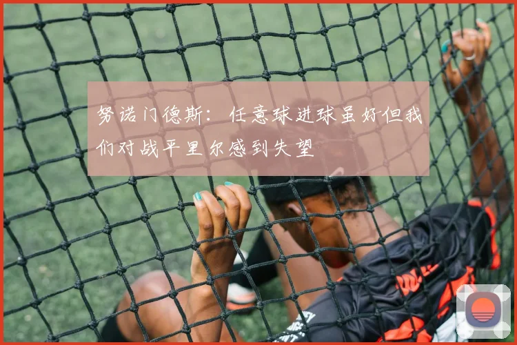 努诺门德斯：任意球进球虽好但我们对战平里尔感到失望