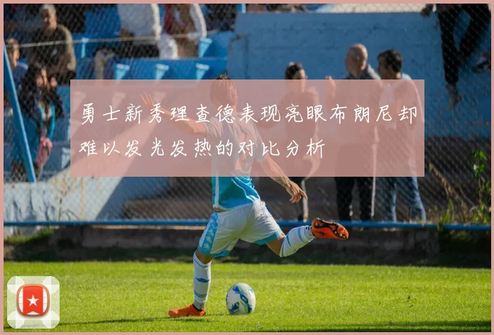 勇士新秀理查德表现亮眼布朗尼却难以发光发热的对比分析