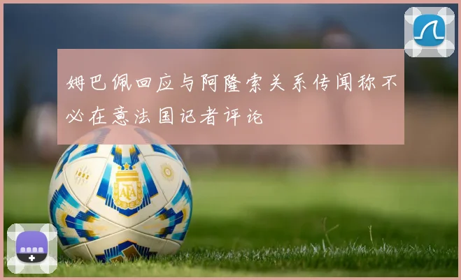 姆巴佩回应与阿隆索关系传闻称不必在意法国记者评论
