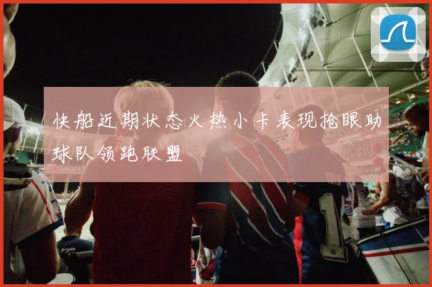 快船近期状态火热小卡表现抢眼助球队领跑联盟