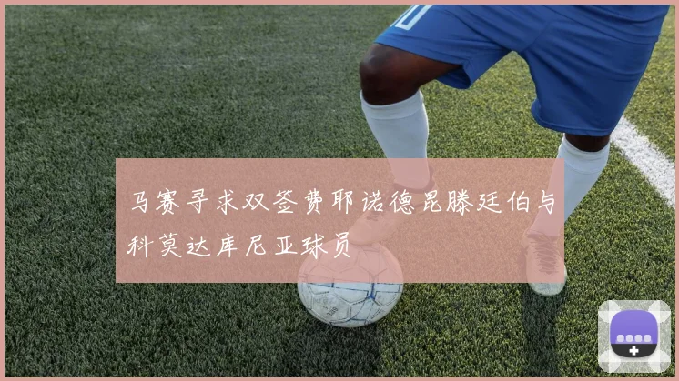 马赛寻求双签费耶诺德昆滕廷伯与科莫达库尼亚球员