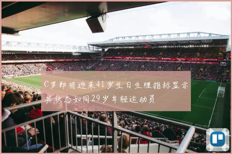 C罗即将迎来41岁生日生理指标显示其状态如同29岁年轻运动员