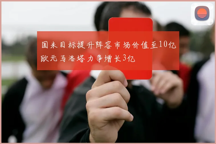 国米目标提升阵容市场价值至10亿欧元马洛塔力争增长3亿