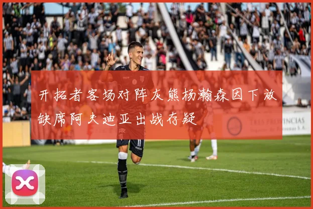 开拓者客场对阵灰熊杨瀚森因下放缺席阿夫迪亚出战存疑