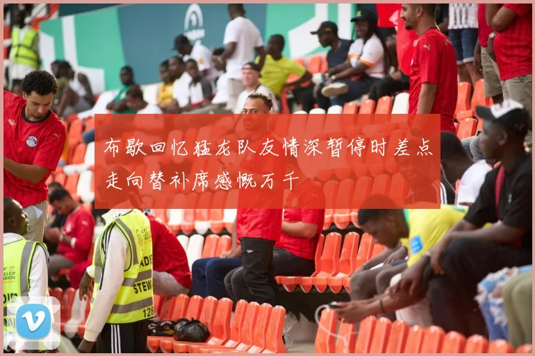 布歇回忆猛龙队友情深暂停时差点走向替补席感慨万千