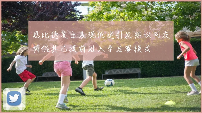 恩比德复出表现低迷引发热议网友调侃其已提前进入季后赛模式