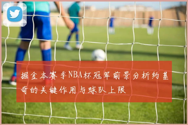 掘金本赛季NBA杯冠军前景分析约基奇的关键作用与球队上限