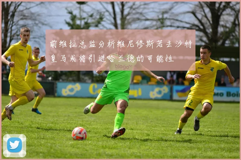 前维拉总监分析维尼修斯若去沙特皇马或将引进哈兰德的可能性