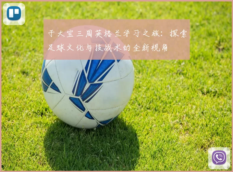于大宝三周英格兰学习之旅：探索足球文化与技战术的全新视角