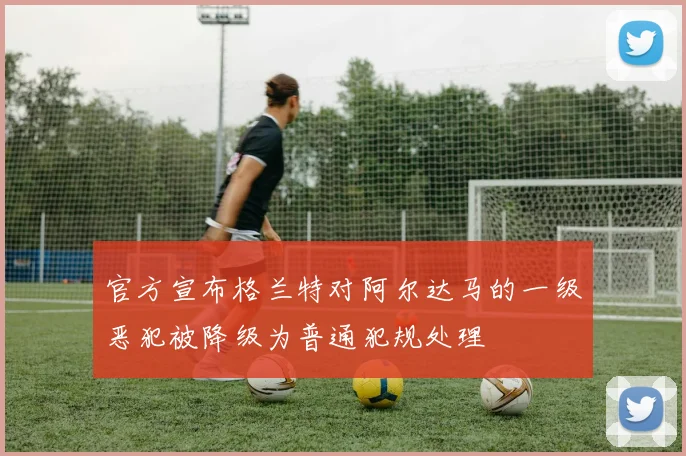 官方宣布格兰特对阿尔达马的一级恶犯被降级为普通犯规处理