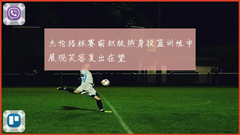 杰伦格林赛前积极热身投篮训练中展现笑容复出在望