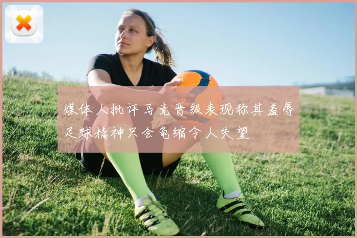 媒体人批评马竞晋级表现称其羞辱足球精神只会龟缩令人失望