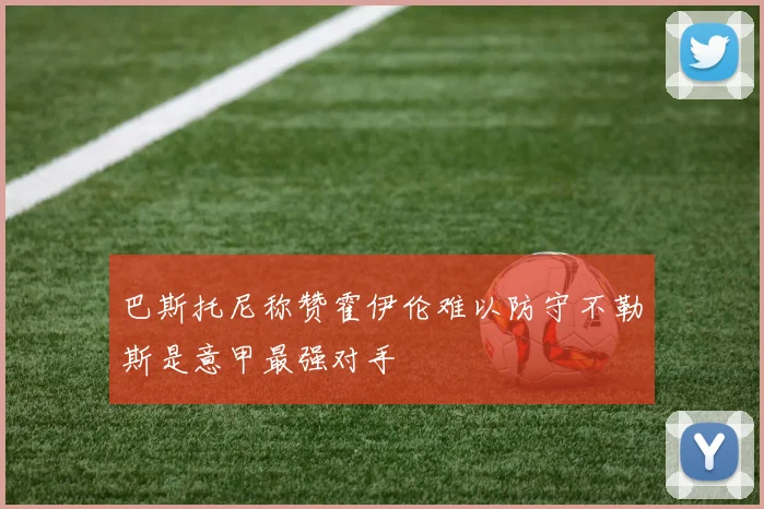 巴斯托尼称赞霍伊伦难以防守不勒斯是意甲最强对手