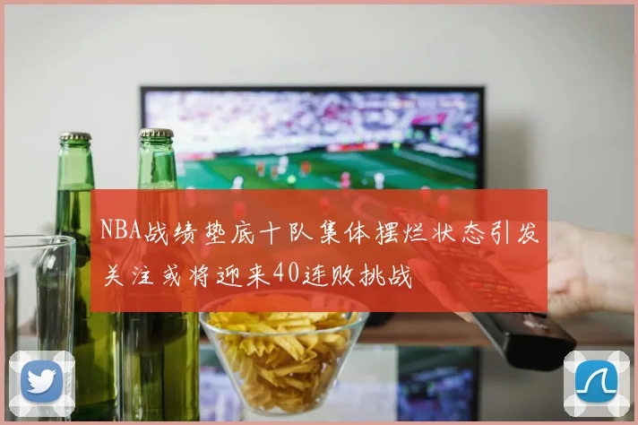 NBA战绩垫底十队集体摆烂状态引发关注或将迎来40连败挑战