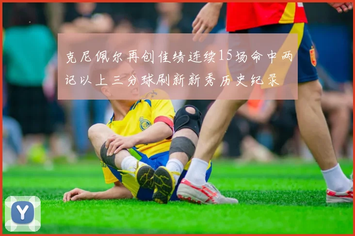 克尼佩尔再创佳绩连续15场命中两记以上三分球刷新新秀历史纪录