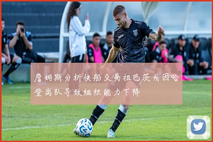 詹姆斯分析快船交易祖巴茨或因哈登离队导致组织能力下降