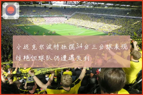 小迈克尔波特独揽34分三分球表现惊艳但球队仍遭遇失利