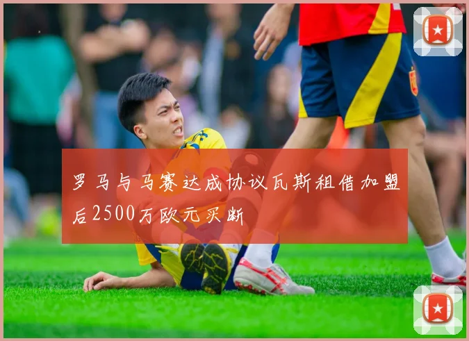 罗马与马赛达成协议瓦斯租借加盟后2500万欧元买断
