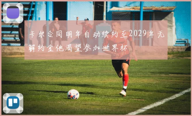 卡尔合同明年自动续约至2029年无解约金他渴望参加世界杯