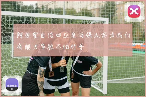 阿劳霍自信回应皇马强大实力我们有能力争胜不怕对手