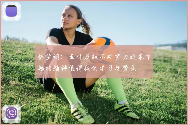 林梦鸽：面对差距不断努力追求卓越的精神值得我们学习与赞美