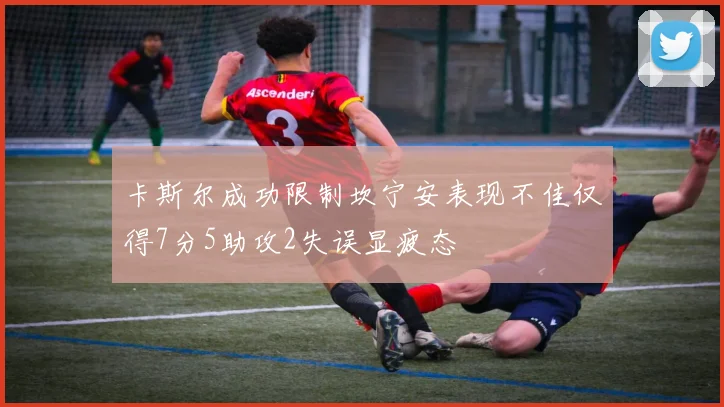 卡斯尔成功限制坎宁安表现不佳仅得7分5助攻2失误显疲态