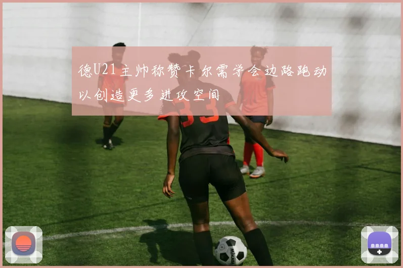 德U21主帅称赞卡尔需学会边路跑动以创造更多进攻空间