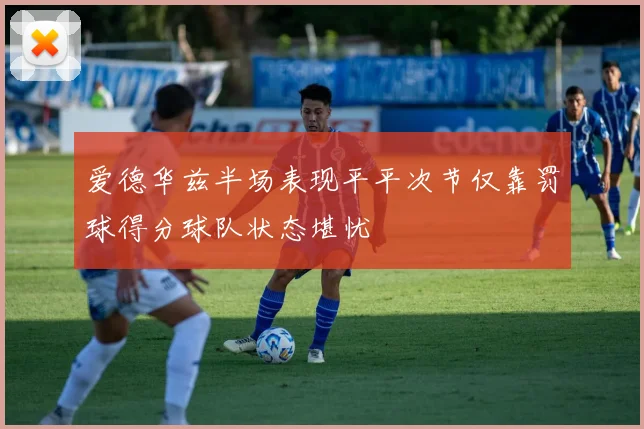 爱德华兹半场表现平平次节仅靠罚球得分球队状态堪忧