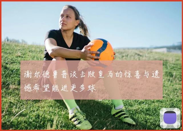 谢尔德鲁普谈击败皇马的惊喜与遗憾希望能进更多球