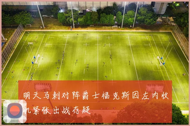 明天马刺对阵爵士福克斯因左内收肌紧张出战存疑