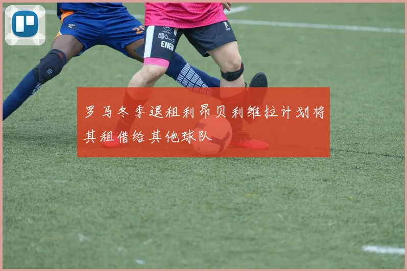 罗马冬季退租利昂贝利维拉计划将其租借给其他球队