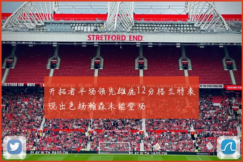 开拓者半场领先雄鹿12分格兰特表现出色杨瀚森未能登场