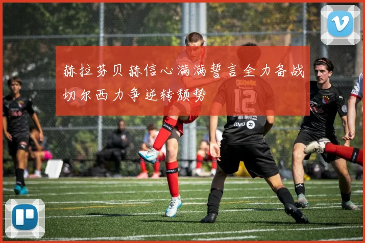 赫拉芬贝赫信心满满誓言全力备战切尔西力争逆转颓势