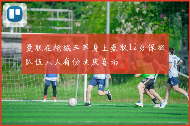 曼联在枪城车军身上豪取12分保级队伍人人有份共庆喜讯