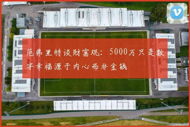 范弗里特谈财富观：5000万只是数字幸福源于内心而非金钱