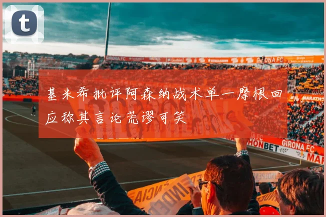 基米希批评阿森纳战术单一摩根回应称其言论荒谬可笑
