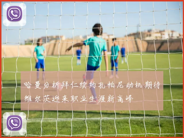 哈曼分析拜仁续约孔帕尼动机期待维尔茨迎来职业生涯新高峰